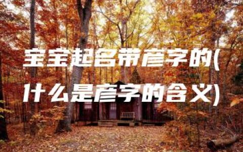 宝宝起名带彦字的(什么是彦字的含义)