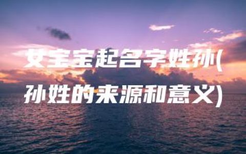 女宝宝起名字姓孙(孙姓的来源和意义)