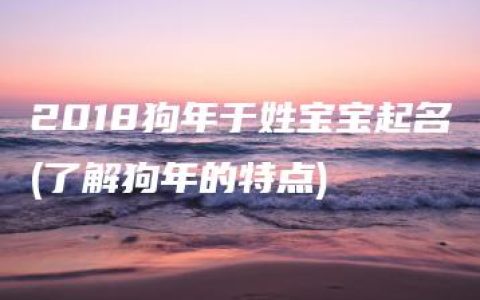 2018狗年于姓宝宝起名(了解狗年的特点)