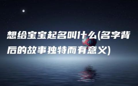 想给宝宝起名叫什么(名字背后的故事独特而有意义)