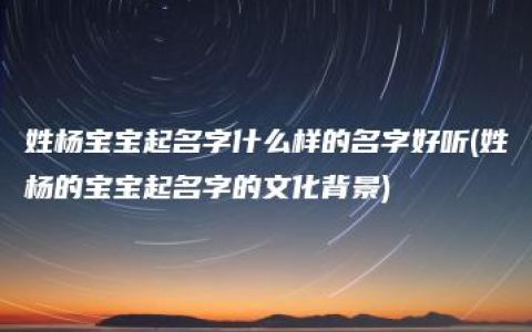 姓杨宝宝起名字什么样的名字好听(姓杨的宝宝起名字的文化背景)