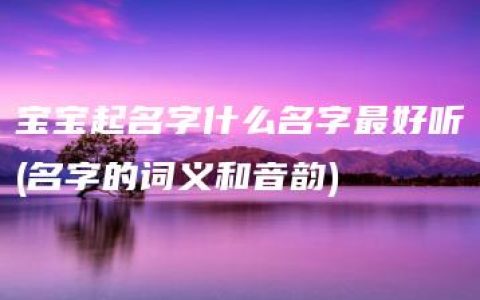 宝宝起名字什么名字最好听(名字的词义和音韵)