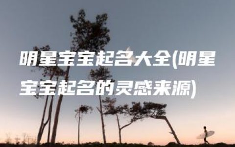 明星宝宝起名大全(明星宝宝起名的灵感来源)