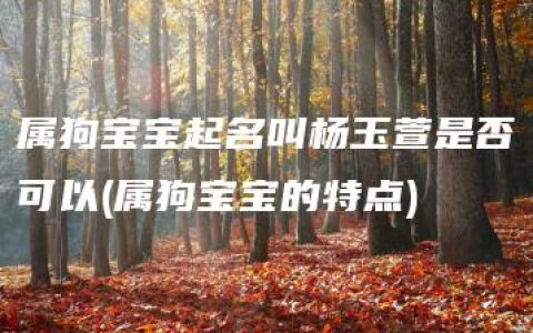 属狗宝宝起名叫杨玉萱是否可以(属狗宝宝的特点)