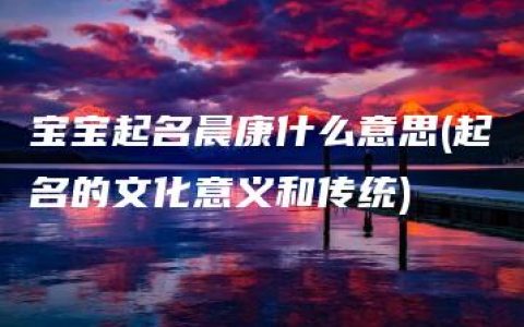 宝宝起名晨康什么意思(起名的文化意义和传统)