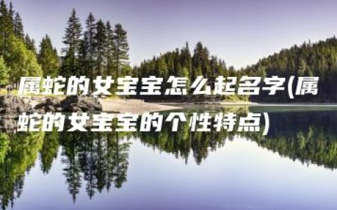 属蛇的女宝宝怎么起名字(属蛇的女宝宝的个性特点)