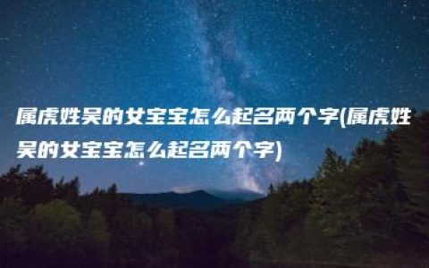 属虎姓吴的女宝宝怎么起名两个字(属虎姓吴的女宝宝怎么起名两个字)