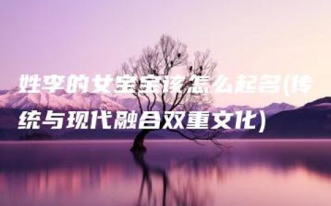 姓李的女宝宝该怎么起名(传统与现代融合双重文化)