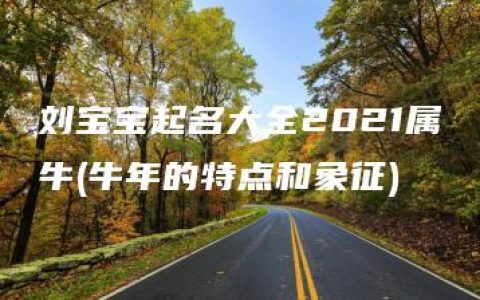 刘宝宝起名大全2021属牛(牛年的特点和象征)