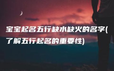 宝宝起名五行缺水缺火的名字(了解五行起名的重要性)