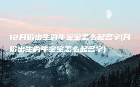 12月份出生的牛宝宝怎么起名字(月份出生的牛宝宝怎么起名字)