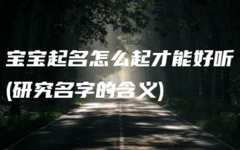 宝宝起名怎么起才能好听(研究名字的含义)