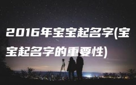 2016年宝宝起名字(宝宝起名字的重要性)