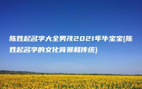 陈姓起名字大全男孩2021年牛宝宝(陈姓起名字的文化背景和传统)