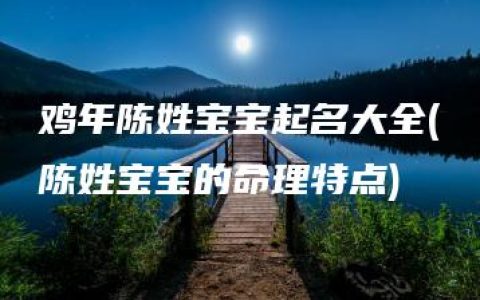 鸡年陈姓宝宝起名大全(陈姓宝宝的命理特点)