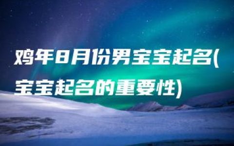 鸡年8月份男宝宝起名(宝宝起名的重要性)