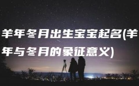 羊年冬月出生宝宝起名(羊年与冬月的象征意义)