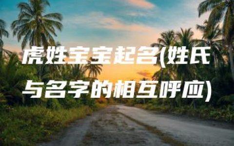 虎姓宝宝起名(姓氏与名字的相互呼应)