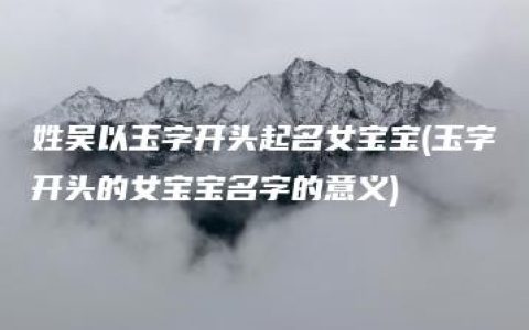 姓吴以玉字开头起名女宝宝(玉字开头的女宝宝名字的意义)