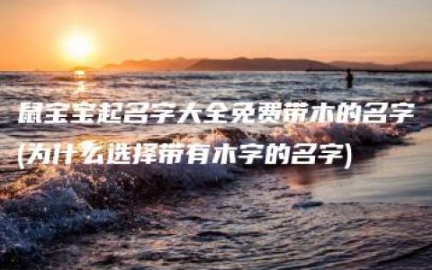 鼠宝宝起名字大全免费带木的名字(为什么选择带有木字的名字)