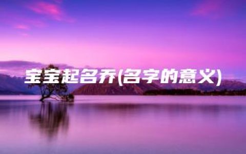 宝宝起名乔(名字的意义)