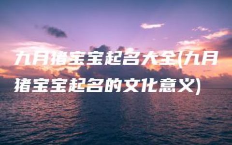 九月猪宝宝起名大全(九月猪宝宝起名的文化意义)