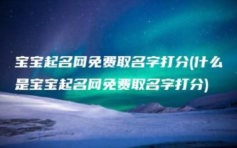 宝宝起名网免费取名字打分(什么是宝宝起名网免费取名字打分)