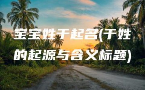 宝宝姓于起名(于姓的起源与含义标题)