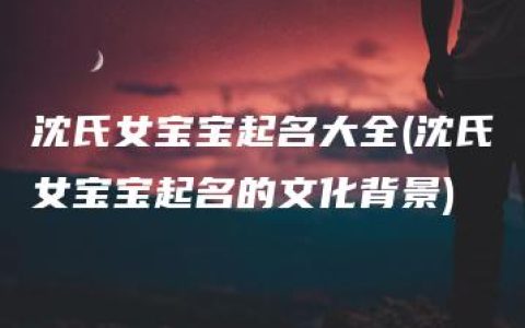 沈氏女宝宝起名大全(沈氏女宝宝起名的文化背景)