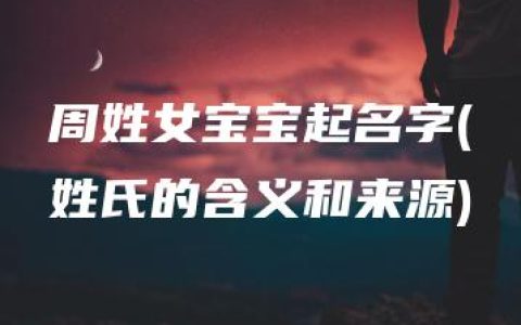 周姓女宝宝起名字(姓氏的含义和来源)