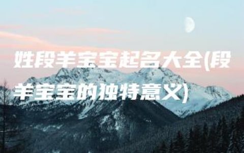 姓段羊宝宝起名大全(段羊宝宝的独特意义)