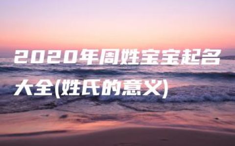 2020年周姓宝宝起名大全(姓氏的意义)