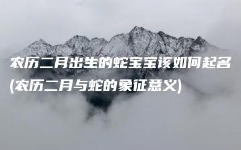 农历二月出生的蛇宝宝该如何起名(农历二月与蛇的象征意义)