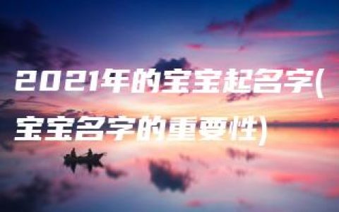 2021年的宝宝起名字(宝宝名字的重要性)