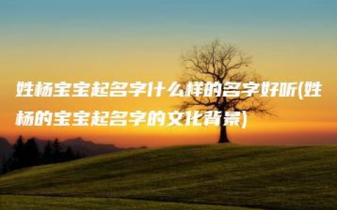 姓杨宝宝起名字什么样的名字好听(姓杨的宝宝起名字的文化背景)