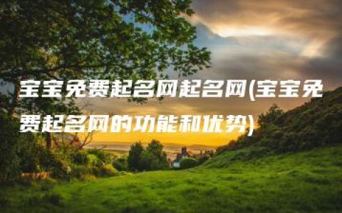 宝宝免费起名网起名网(宝宝免费起名网的功能和优势)