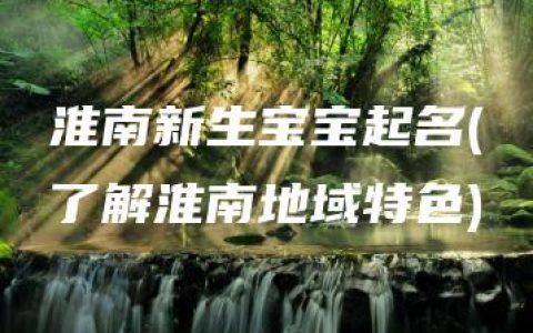 淮南新生宝宝起名(了解淮南地域特色)