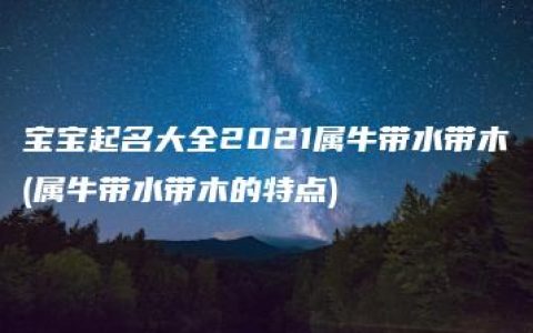 宝宝起名大全2021属牛带水带木(属牛带水带木的特点)