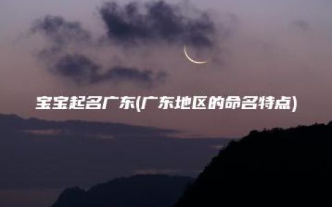 宝宝起名广东(广东地区的命名特点)