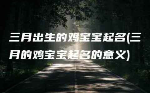 三月出生的鸡宝宝起名(三月的鸡宝宝起名的意义)