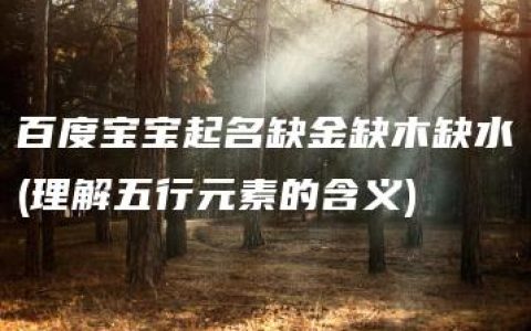 百度宝宝起名缺金缺木缺水(理解五行元素的含义)