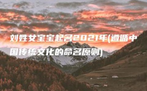 刘姓女宝宝起名2021年(遵循中国传统文化的命名原则)