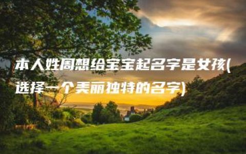 本人姓周想给宝宝起名字是女孩(选择一个美丽独特的名字)