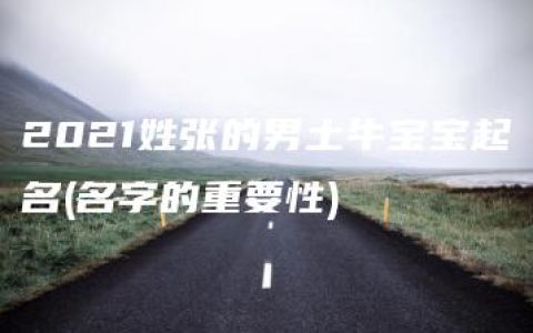 2021姓张的男土牛宝宝起名(名字的重要性)