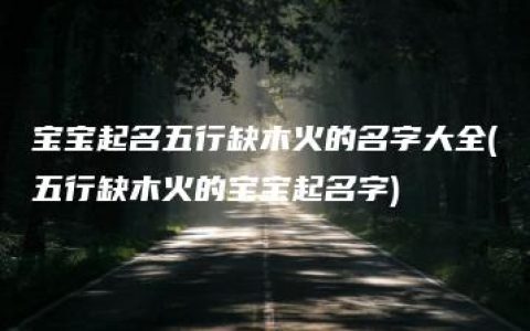 宝宝起名五行缺木火的名字大全(五行缺木火的宝宝起名字)