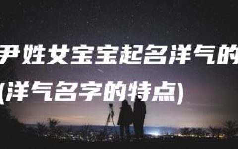 尹姓女宝宝起名洋气的(洋气名字的特点)