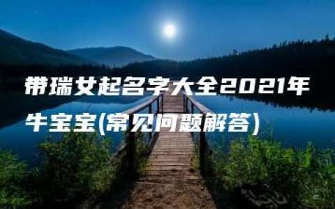 带瑞女起名字大全2021年牛宝宝(常见问题解答)