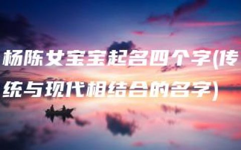 杨陈女宝宝起名四个字(传统与现代相结合的名字)