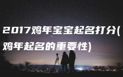 2017鸡年宝宝起名打分(鸡年起名的重要性)