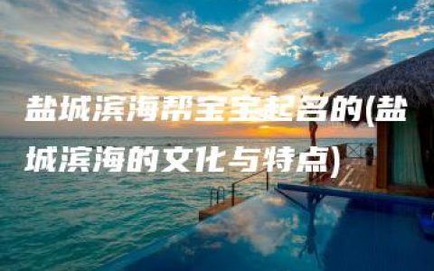 盐城滨海帮宝宝起名的(盐城滨海的文化与特点)